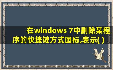 在windows 7中删除某程序的快捷键方式图标,表示( )